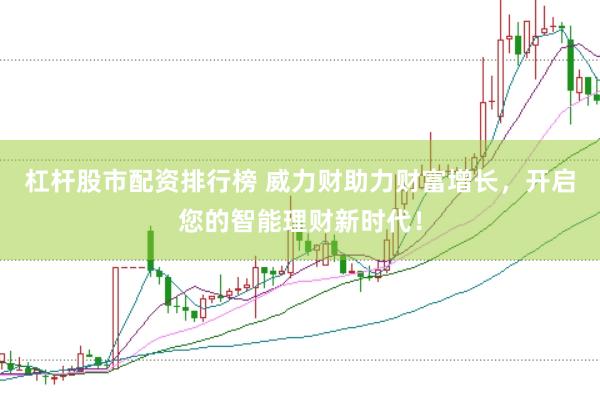 杠杆股市配资排行榜 威力财助力财富增长，开启您的智能理财新时代！