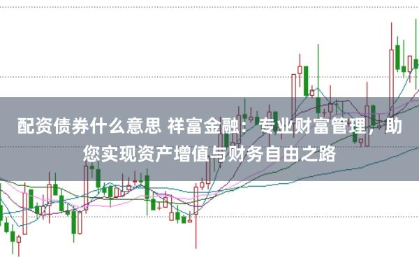 配资债券什么意思 祥富金融：专业财富管理，助您实现资产增值与财务自由之路