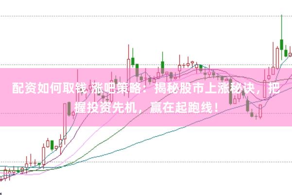 配资如何取钱 涨吧策略：揭秘股市上涨秘诀，把握投资先机，赢在起跑线！