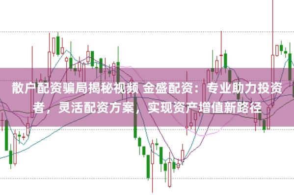 散户配资骗局揭秘视频 金盛配资：专业助力投资者，灵活配资方案，实现资产增值新路径