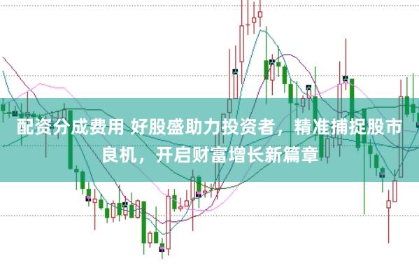 配资分成费用 好股盛助力投资者，精准捕捉股市良机，开启财富增长新篇章