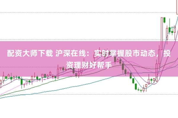 配资大师下载 沪深在线：实时掌握股市动态，投资理财好帮手