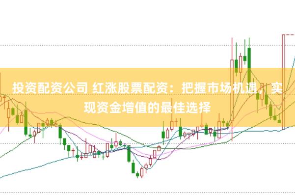 投资配资公司 红涨股票配资：把握市场机遇，实现资金增值的最佳选择