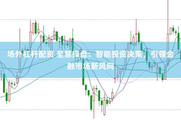 场外杠杆配资 至慧操盘：智能投资决策，引领金融市场新风向