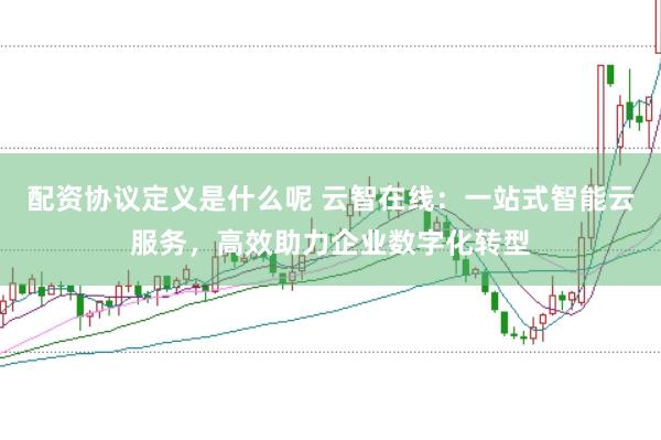配资协议定义是什么呢 云智在线：一站式智能云服务，高效助力企业数字化转型