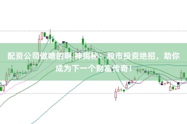 配资公司做啥的啊 神揭秘：股市投资绝招，助你成为下一个财富传奇！