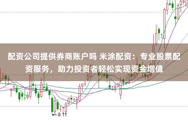 配资公司提供券商账户吗 米涂配资：专业股票配资服务，助力投资者轻松实现资金增值