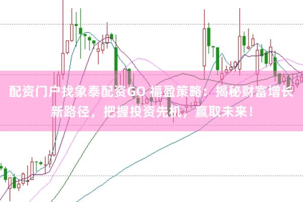 配资门户找象泰配资GO 福盈策略：揭秘财富增长新路径，把握投资先机，赢取未来！