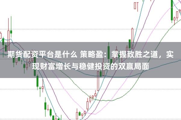期货配资平台是什么 策略盈：掌握致胜之道，实现财富增长与稳健投资的双赢局面
