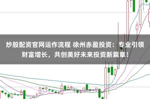 炒股配资官网运作流程 徐州赤盈投资：专业引领财富增长，共创美好未来投资新篇章！