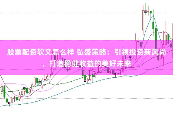股票配资软文怎么样 弘盛策略：引领投资新风尚，打造稳健收益的美好未来
