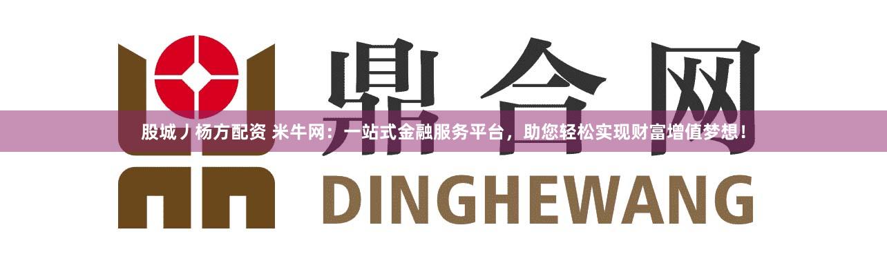 股城丿杨方配资 米牛网：一站式金融服务平台，助您轻松实现财富增值梦想！