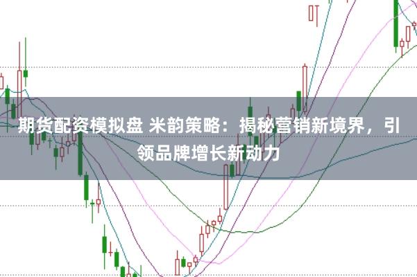 期货配资模拟盘 米韵策略：揭秘营销新境界，引领品牌增长新动力