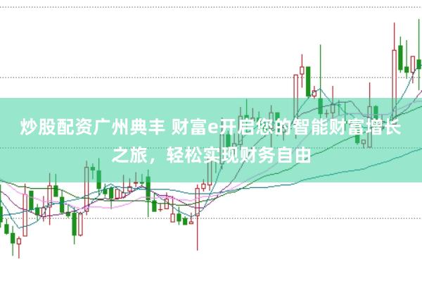 炒股配资广州典丰 财富e开启您的智能财富增长之旅，轻松实现财务自由