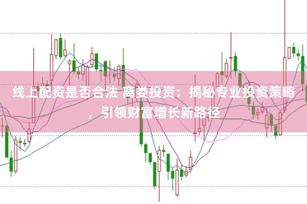 线上配资是否合法 离娄投资：揭秘专业投资策略，引领财富增长新路径