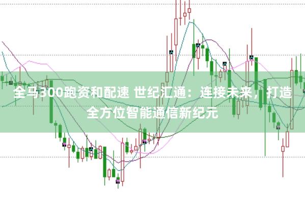 全马300跑资和配速 世纪汇通：连接未来，打造全方位智能通信新纪元