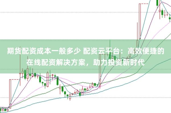 期货配资成本一般多少 配资云平台：高效便捷的在线配资解决方案，助力投资新时代