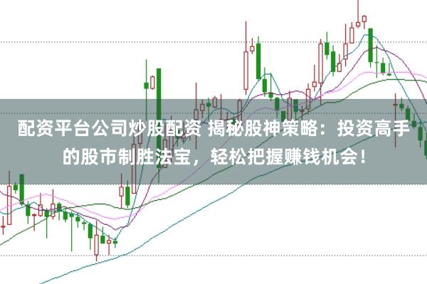 配资平台公司炒股配资 揭秘股神策略：投资高手的股市制胜法宝，轻松把握赚钱机会！