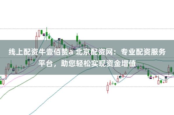 线上配资牛壹佰赞a 北京配资网：专业配资服务平台，助您轻松实现资金增值
