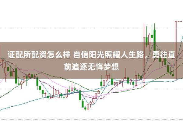 证配所配资怎么样 自信阳光照耀人生路，勇往直前追逐无悔梦想