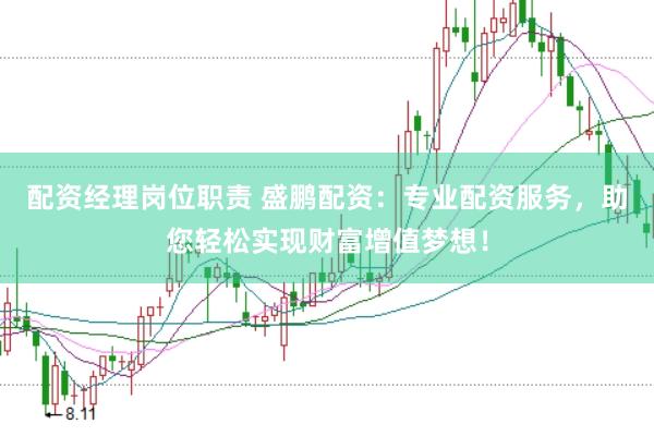 配资经理岗位职责 盛鹏配资：专业配资服务，助您轻松实现财富增值梦想！
