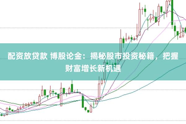 配资放贷款 博股论金：揭秘股市投资秘籍，把握财富增长新机遇