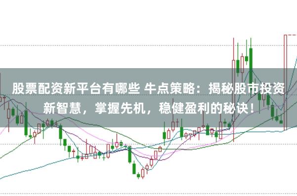 股票配资新平台有哪些 牛点策略：揭秘股市投资新智慧，掌握先机，稳健盈利的秘诀！