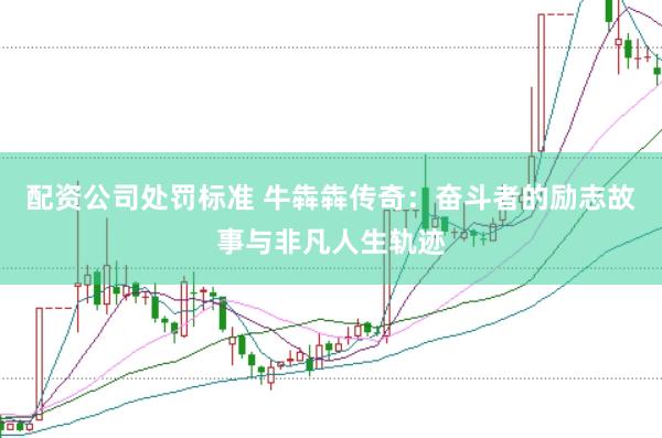 配资公司处罚标准 牛犇犇传奇：奋斗者的励志故事与非凡人生轨迹