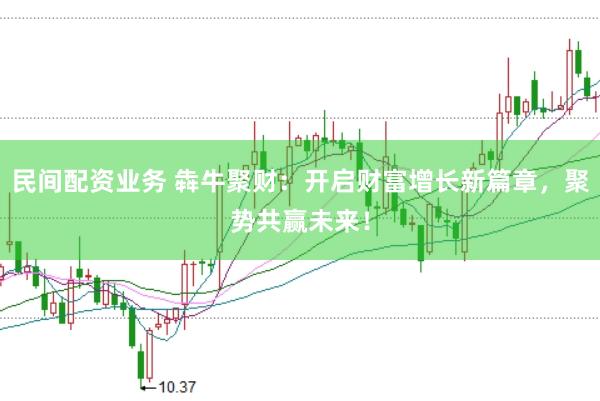 民间配资业务 犇牛聚财：开启财富增长新篇章，聚势共赢未来！