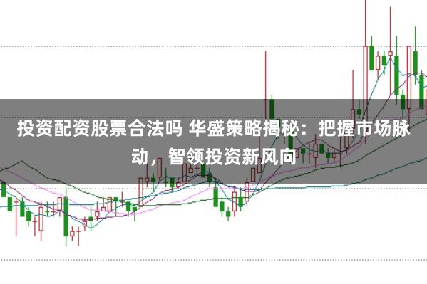 投资配资股票合法吗 华盛策略揭秘：把握市场脉动，智领投资新风向