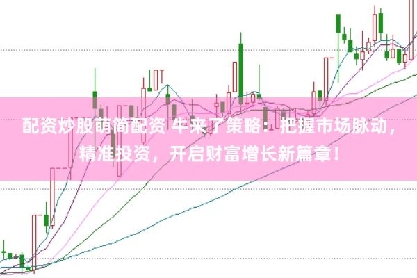 配资炒股萌简配资 牛来了策略：把握市场脉动，精准投资，开启财富增长新篇章！