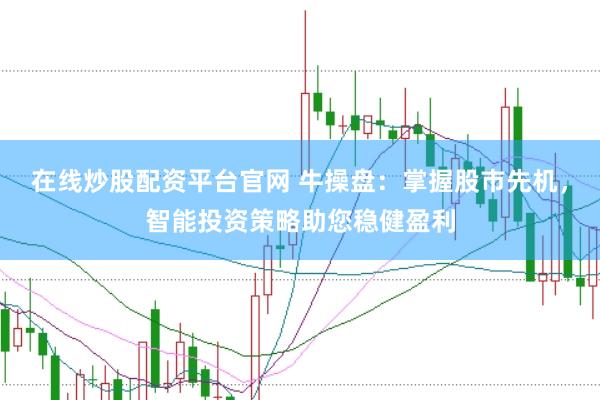 在线炒股配资平台官网 牛操盘：掌握股市先机，智能投资策略助您稳健盈利
