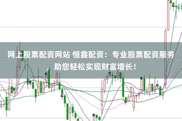 网上股票配资网站 恒鑫配资：专业股票配资服务，助您轻松实现财富增长！