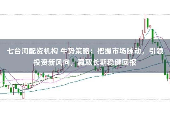 七台河配资机构 牛势策略：把握市场脉动，引领投资新风向，赢取长期稳健回报