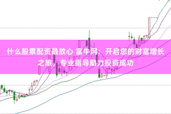 什么股票配资最放心 富牛网：开启您的财富增长之旅，专业指导助力投资成功