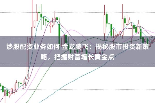 炒股配资业务如何 金龙腾飞：揭秘股市投资新策略，把握财富增长黄金点