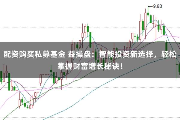 配资购买私募基金 益操盘：智能投资新选择，轻松掌握财富增长秘诀！