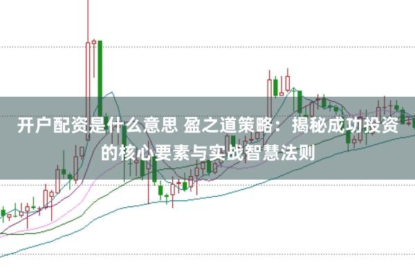 开户配资是什么意思 盈之道策略：揭秘成功投资的核心要素与实战智慧法则