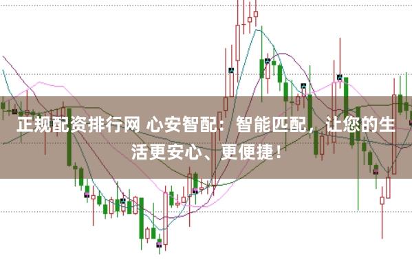 正规配资排行网 心安智配：智能匹配，让您的生活更安心、更便捷！