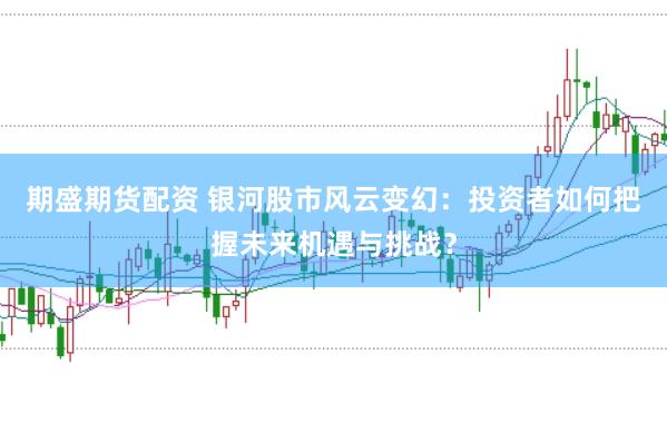 期盛期货配资 银河股市风云变幻：投资者如何把握未来机遇与挑战？