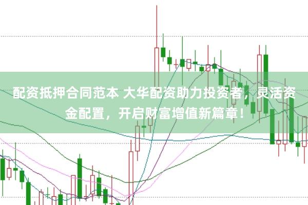 配资抵押合同范本 大华配资助力投资者，灵活资金配置，开启财富增值新篇章！