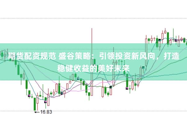期货配资规范 盛谷策略：引领投资新风向，打造稳健收益的美好未来