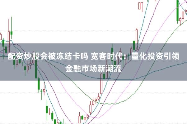 配资炒股会被冻结卡吗 宽客时代：量化投资引领金融市场新潮流