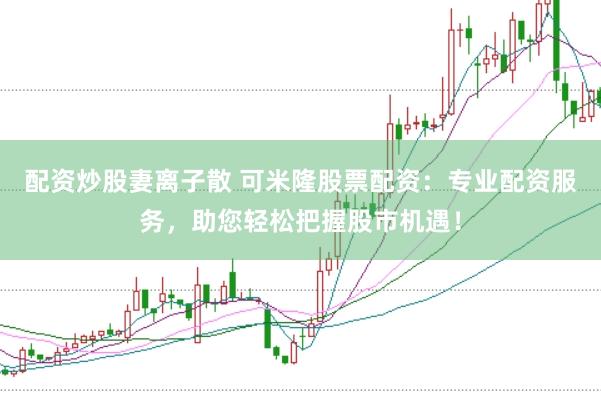 配资炒股妻离子散 可米隆股票配资：专业配资服务，助您轻松把握股市机遇！