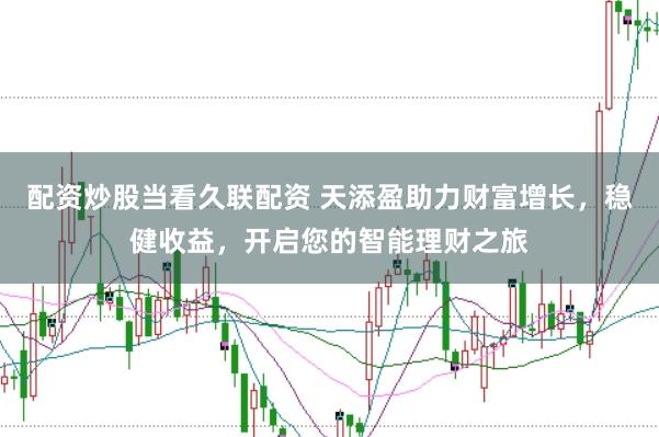 配资炒股当看久联配资 天添盈助力财富增长，稳健收益，开启您的智能理财之旅