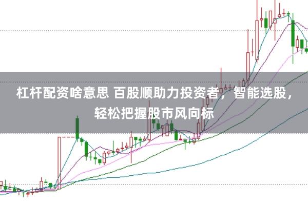 杠杆配资啥意思 百股顺助力投资者，智能选股，轻松把握股市风向标