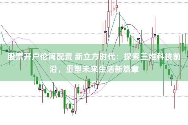 股票开户伦简配资 新立方时代：探索三维科技前沿，重塑未来生活新篇章