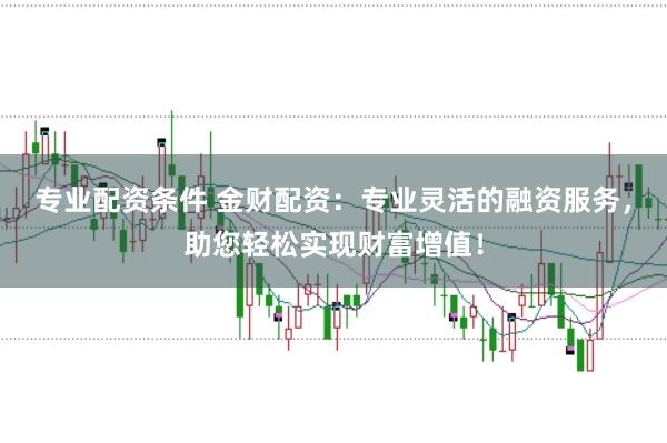专业配资条件 金财配资：专业灵活的融资服务，助您轻松实现财富增值！