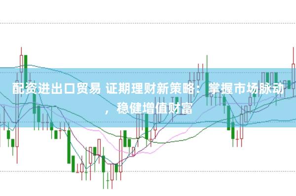 配资进出口贸易 证期理财新策略：掌握市场脉动，稳健增值财富