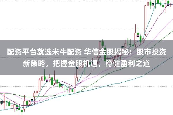 配资平台就选米牛配资 华信金股揭秘：股市投资新策略，把握金股机遇，稳健盈利之道